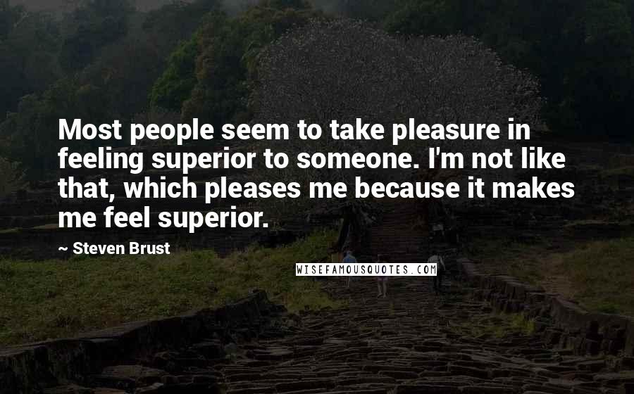 Steven Brust Quotes: Most people seem to take pleasure in feeling superior to someone. I'm not like that, which pleases me because it makes me feel superior.