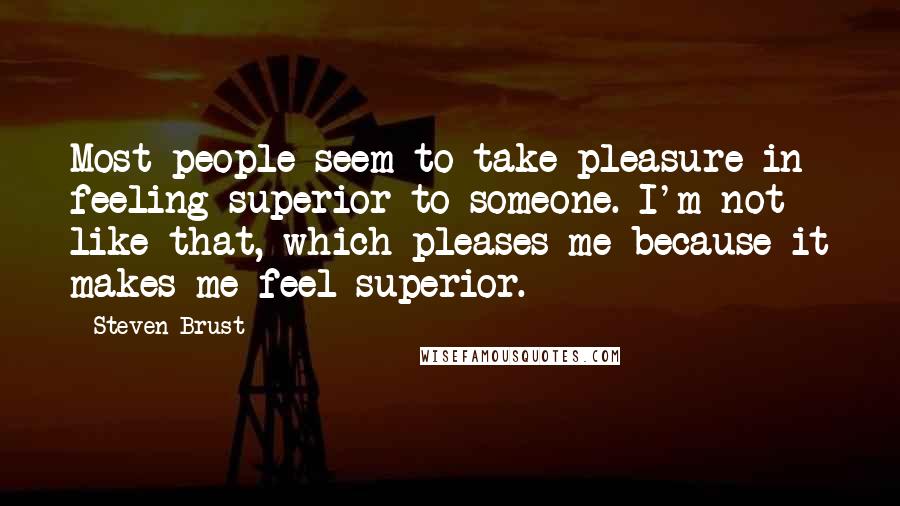 Steven Brust Quotes: Most people seem to take pleasure in feeling superior to someone. I'm not like that, which pleases me because it makes me feel superior.