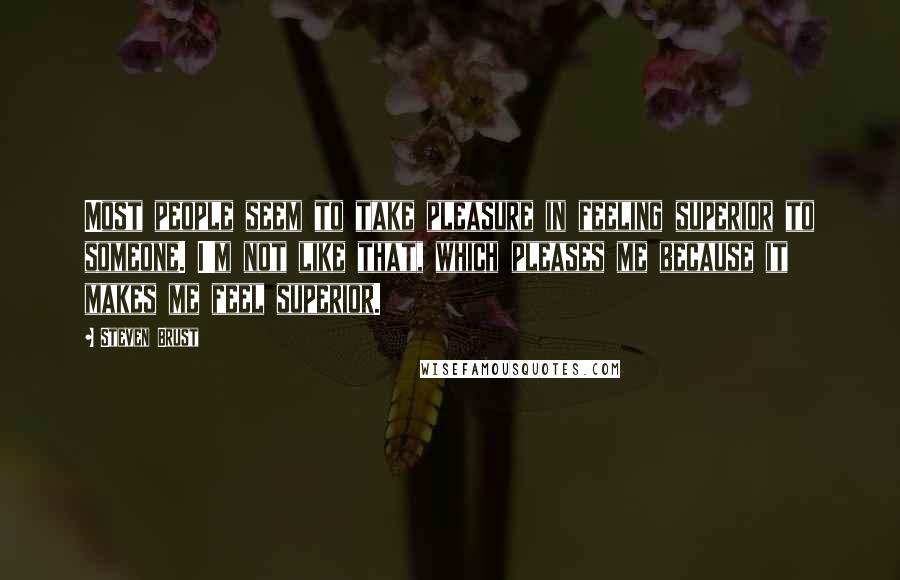 Steven Brust Quotes: Most people seem to take pleasure in feeling superior to someone. I'm not like that, which pleases me because it makes me feel superior.