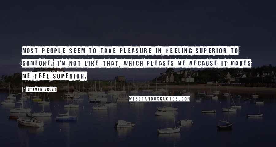 Steven Brust Quotes: Most people seem to take pleasure in feeling superior to someone. I'm not like that, which pleases me because it makes me feel superior.