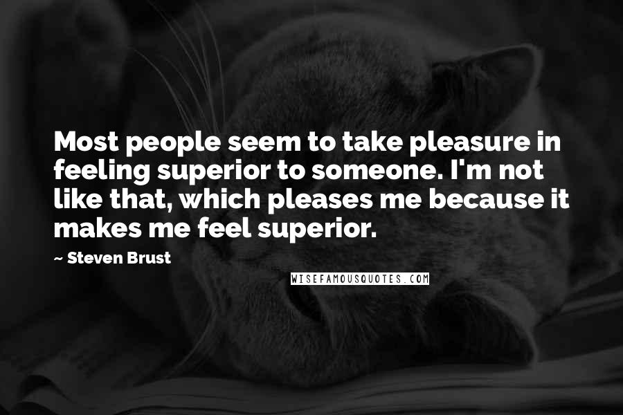 Steven Brust Quotes: Most people seem to take pleasure in feeling superior to someone. I'm not like that, which pleases me because it makes me feel superior.