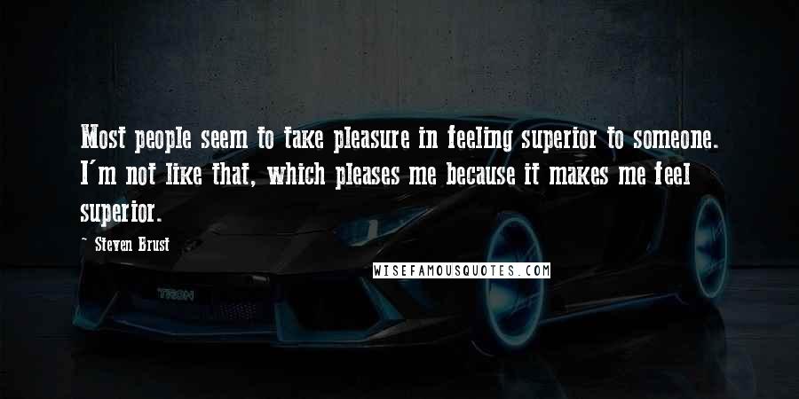 Steven Brust Quotes: Most people seem to take pleasure in feeling superior to someone. I'm not like that, which pleases me because it makes me feel superior.