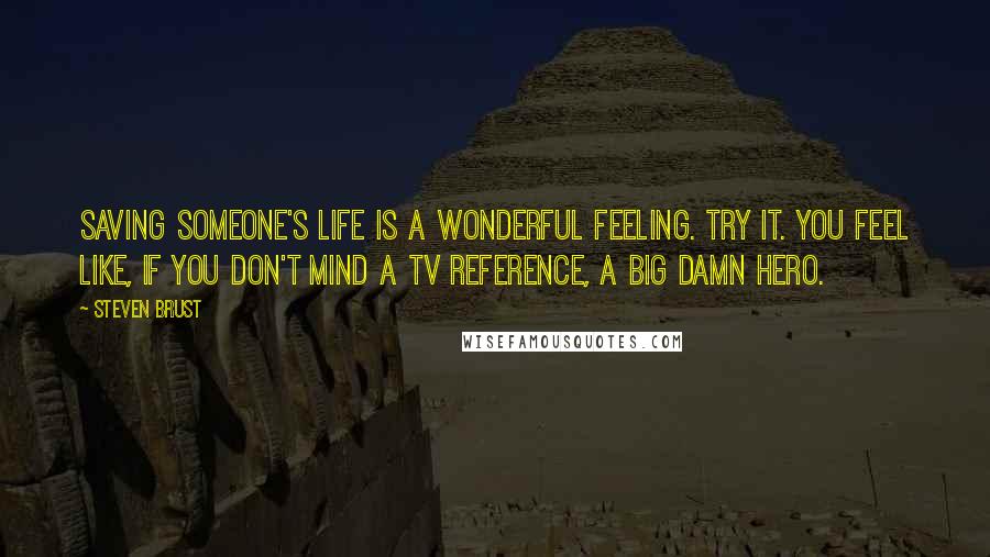 Steven Brust Quotes: Saving someone's life is a wonderful feeling. Try it. You feel like, if you don't mind a TV reference, a big damn hero.