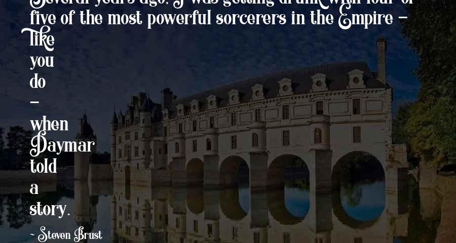 Steven Brust Quotes: Several years ago, I was getting drunk with four or five of the most powerful sorcerers in the Empire - like you do - when Daymar told a story.