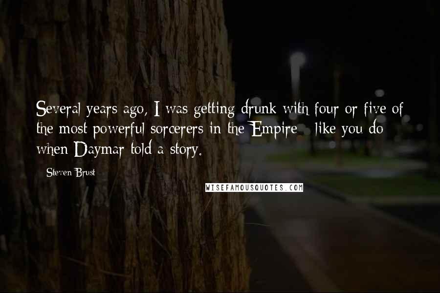 Steven Brust Quotes: Several years ago, I was getting drunk with four or five of the most powerful sorcerers in the Empire - like you do - when Daymar told a story.