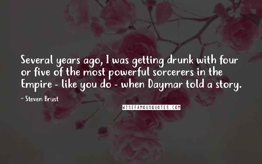 Steven Brust Quotes: Several years ago, I was getting drunk with four or five of the most powerful sorcerers in the Empire - like you do - when Daymar told a story.