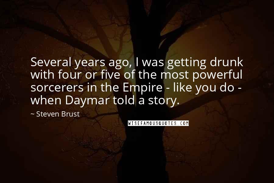 Steven Brust Quotes: Several years ago, I was getting drunk with four or five of the most powerful sorcerers in the Empire - like you do - when Daymar told a story.