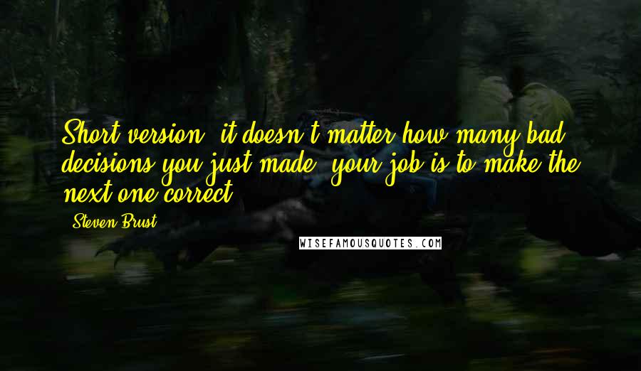 Steven Brust Quotes: Short version: it doesn't matter how many bad decisions you just made, your job is to make the next one correct.