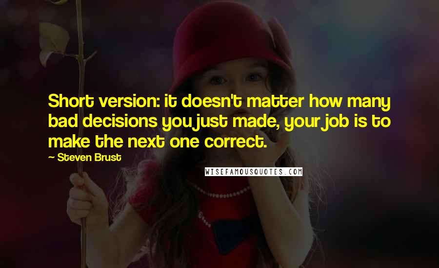 Steven Brust Quotes: Short version: it doesn't matter how many bad decisions you just made, your job is to make the next one correct.