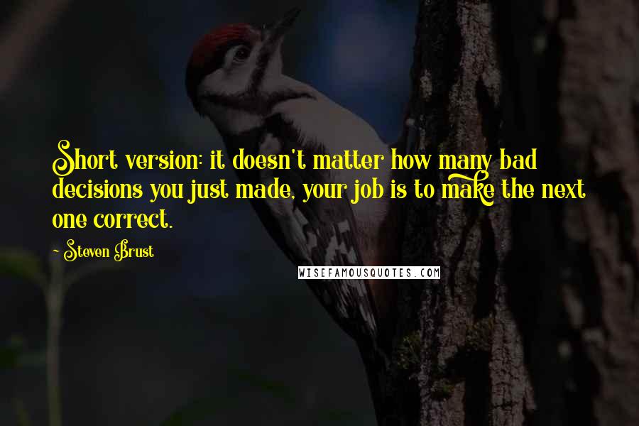 Steven Brust Quotes: Short version: it doesn't matter how many bad decisions you just made, your job is to make the next one correct.