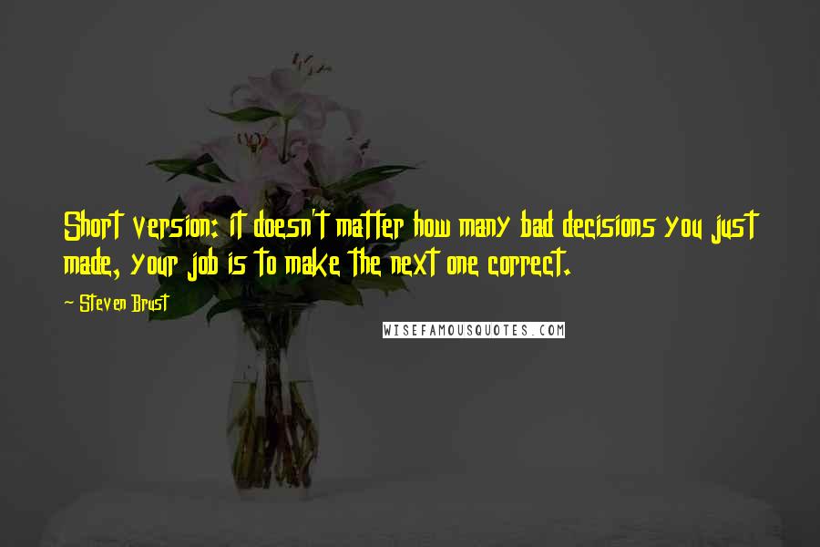 Steven Brust Quotes: Short version: it doesn't matter how many bad decisions you just made, your job is to make the next one correct.