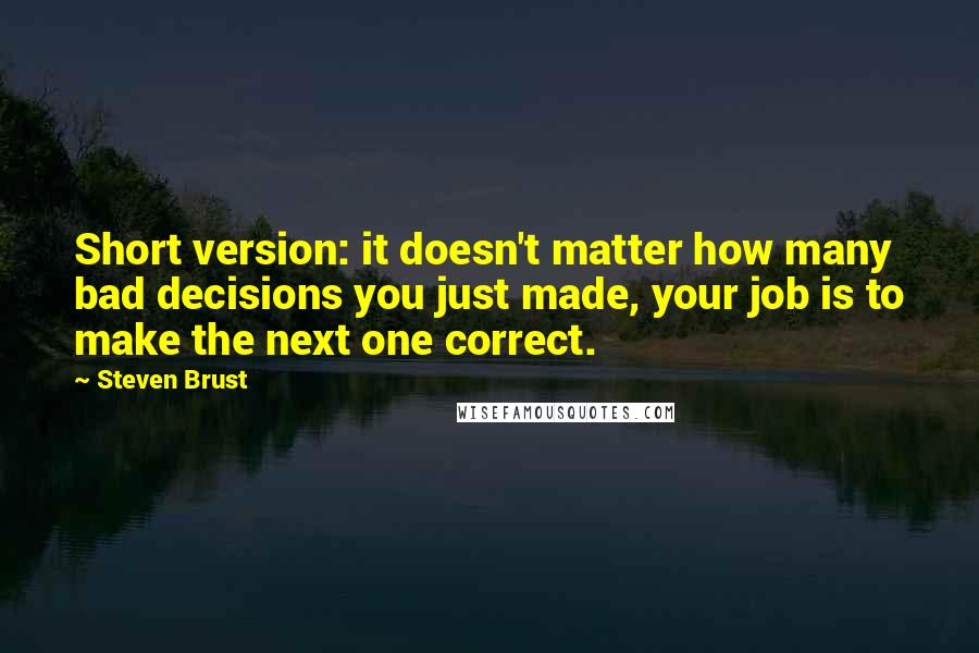 Steven Brust Quotes: Short version: it doesn't matter how many bad decisions you just made, your job is to make the next one correct.