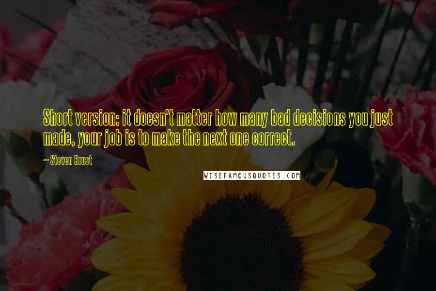 Steven Brust Quotes: Short version: it doesn't matter how many bad decisions you just made, your job is to make the next one correct.