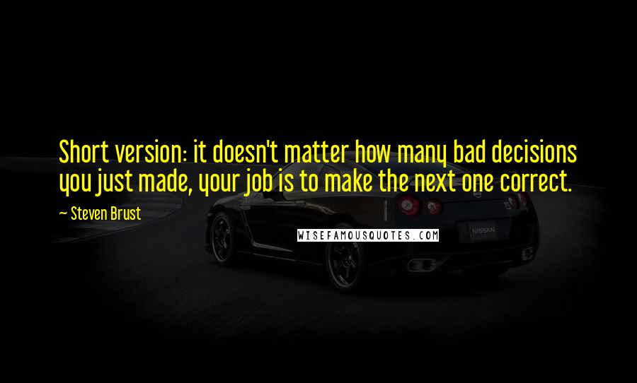Steven Brust Quotes: Short version: it doesn't matter how many bad decisions you just made, your job is to make the next one correct.