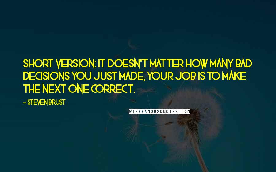 Steven Brust Quotes: Short version: it doesn't matter how many bad decisions you just made, your job is to make the next one correct.