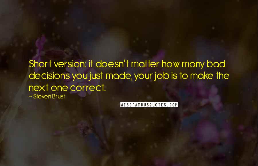 Steven Brust Quotes: Short version: it doesn't matter how many bad decisions you just made, your job is to make the next one correct.