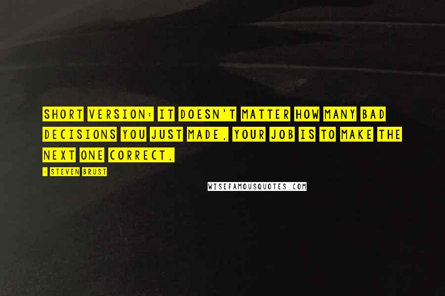 Steven Brust Quotes: Short version: it doesn't matter how many bad decisions you just made, your job is to make the next one correct.