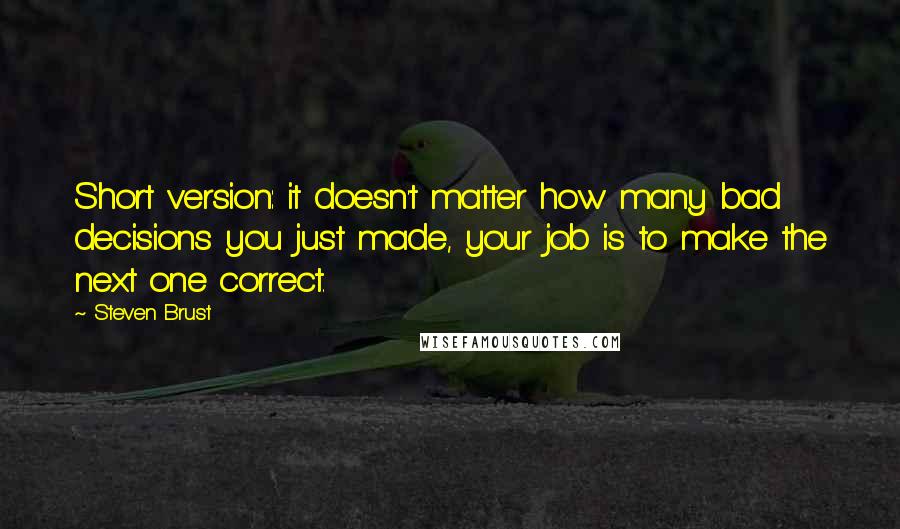 Steven Brust Quotes: Short version: it doesn't matter how many bad decisions you just made, your job is to make the next one correct.