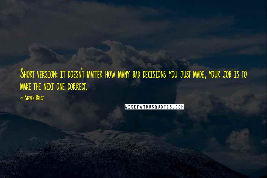 Steven Brust Quotes: Short version: it doesn't matter how many bad decisions you just made, your job is to make the next one correct.