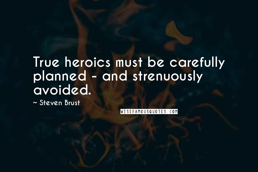 Steven Brust Quotes: True heroics must be carefully planned - and strenuously avoided.