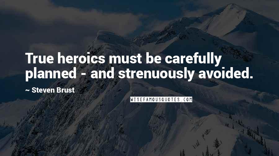 Steven Brust Quotes: True heroics must be carefully planned - and strenuously avoided.