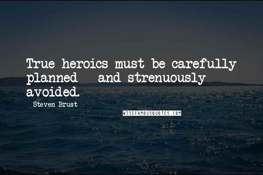 Steven Brust Quotes: True heroics must be carefully planned - and strenuously avoided.