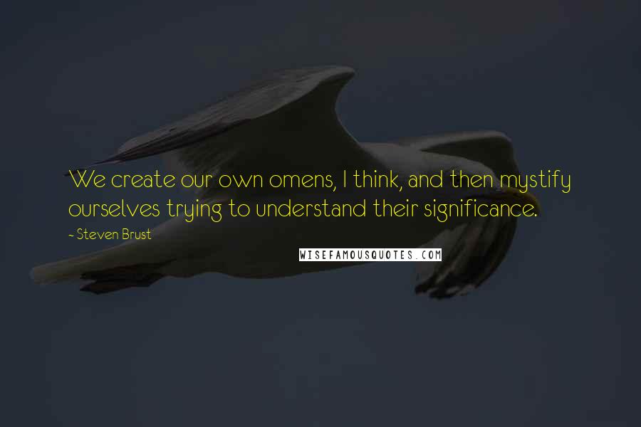 Steven Brust Quotes: We create our own omens, I think, and then mystify ourselves trying to understand their significance.