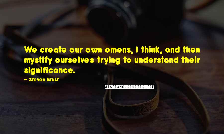 Steven Brust Quotes: We create our own omens, I think, and then mystify ourselves trying to understand their significance.