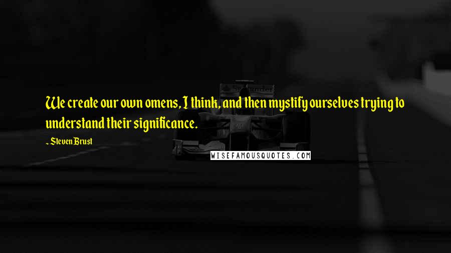 Steven Brust Quotes: We create our own omens, I think, and then mystify ourselves trying to understand their significance.