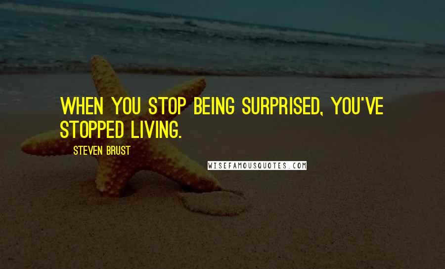 Steven Brust Quotes: When you stop being surprised, you've stopped living.