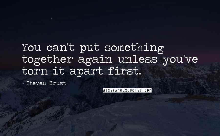 Steven Brust Quotes: You can't put something together again unless you've torn it apart first.