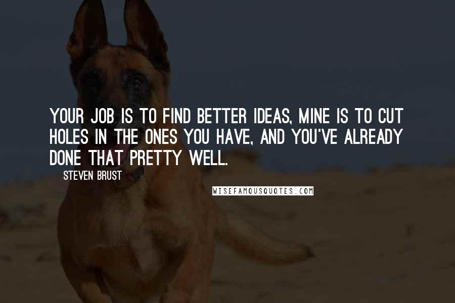 Steven Brust Quotes: Your job is to find better ideas, mine is to cut holes in the ones you have, and you've already done that pretty well.