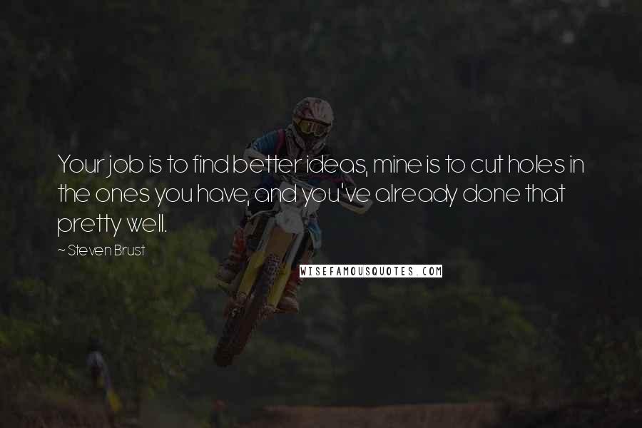 Steven Brust Quotes: Your job is to find better ideas, mine is to cut holes in the ones you have, and you've already done that pretty well.