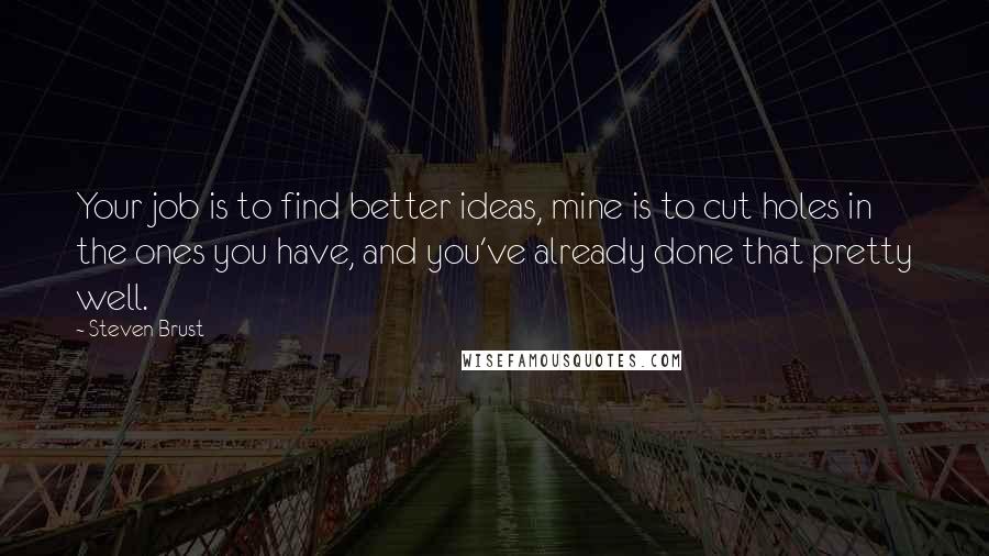 Steven Brust Quotes: Your job is to find better ideas, mine is to cut holes in the ones you have, and you've already done that pretty well.