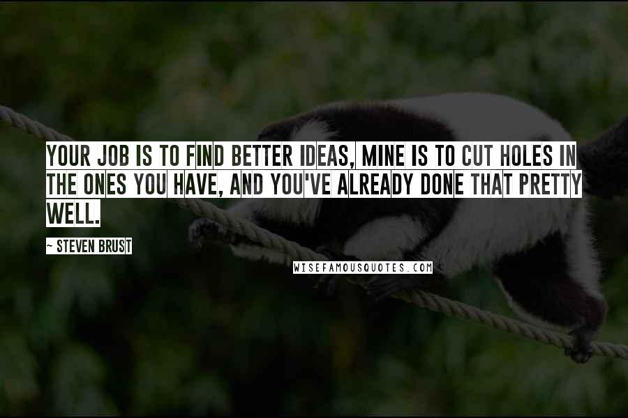 Steven Brust Quotes: Your job is to find better ideas, mine is to cut holes in the ones you have, and you've already done that pretty well.