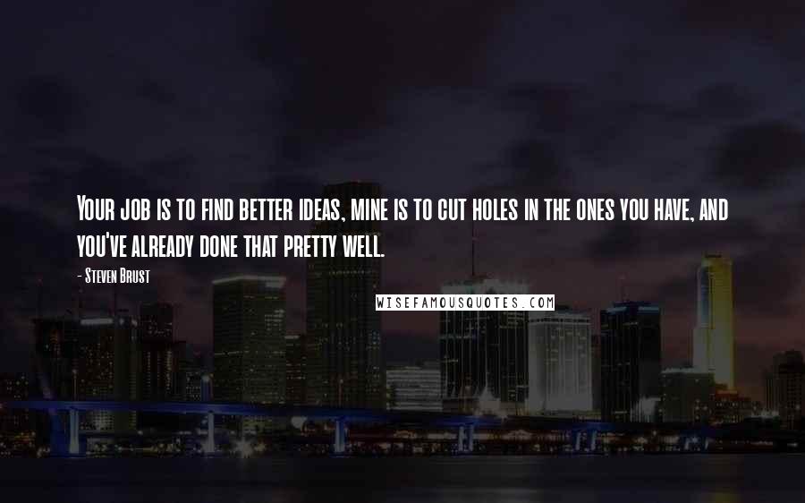 Steven Brust Quotes: Your job is to find better ideas, mine is to cut holes in the ones you have, and you've already done that pretty well.