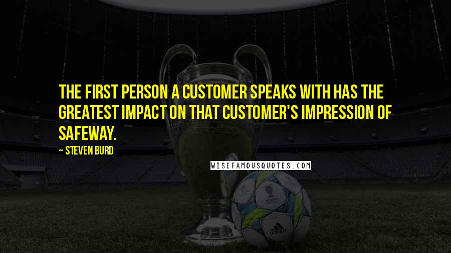 Steven Burd Quotes: The first person a customer speaks with has the greatest impact on that customer's impression of Safeway.