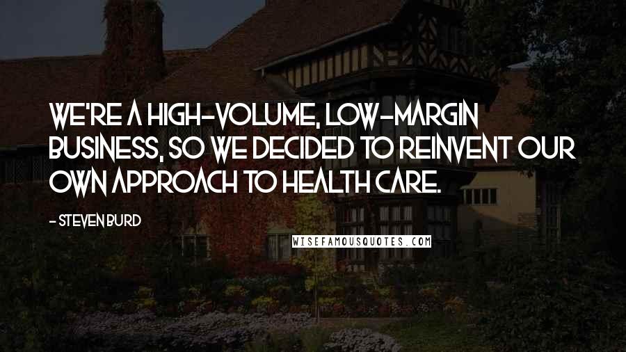 Steven Burd Quotes: We're a high-volume, low-margin business, so we decided to reinvent our own approach to health care.