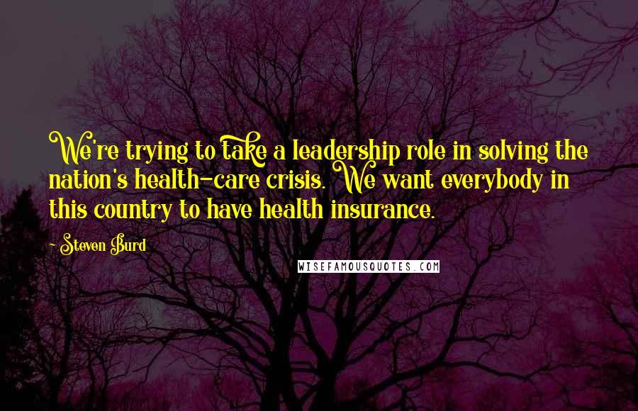 Steven Burd Quotes: We're trying to take a leadership role in solving the nation's health-care crisis. We want everybody in this country to have health insurance.