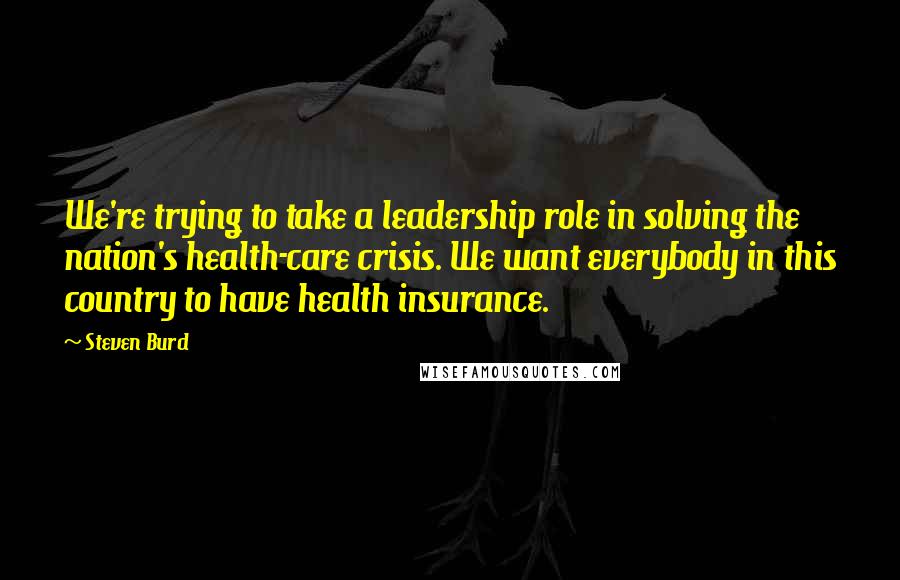 Steven Burd Quotes: We're trying to take a leadership role in solving the nation's health-care crisis. We want everybody in this country to have health insurance.