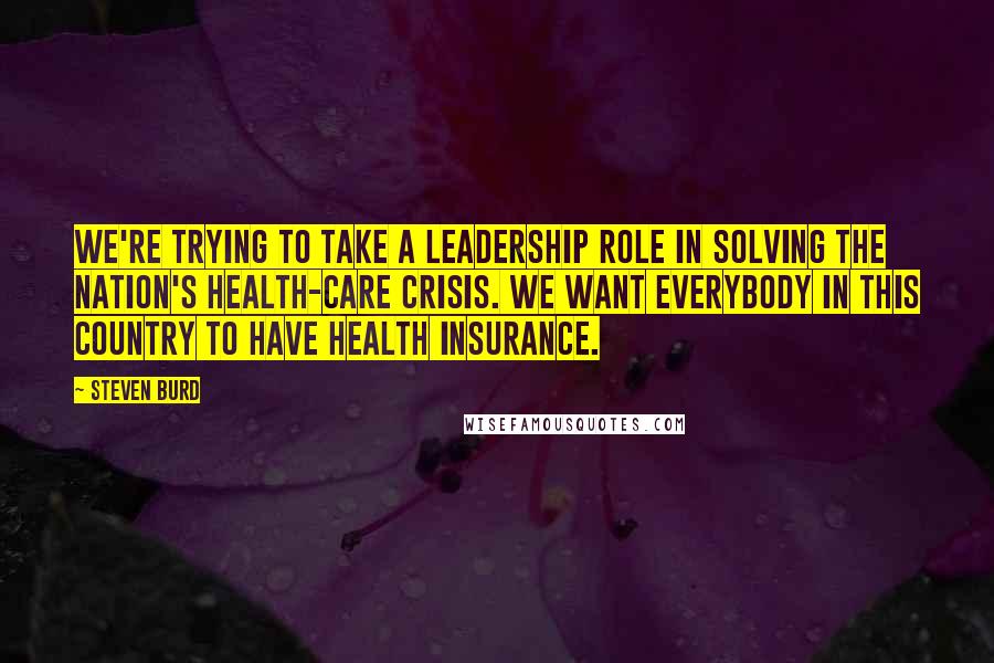 Steven Burd Quotes: We're trying to take a leadership role in solving the nation's health-care crisis. We want everybody in this country to have health insurance.