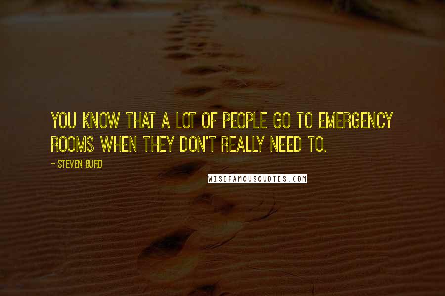 Steven Burd Quotes: You know that a lot of people go to emergency rooms when they don't really need to.