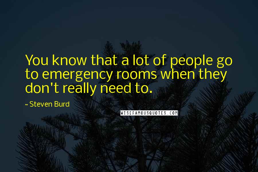 Steven Burd Quotes: You know that a lot of people go to emergency rooms when they don't really need to.