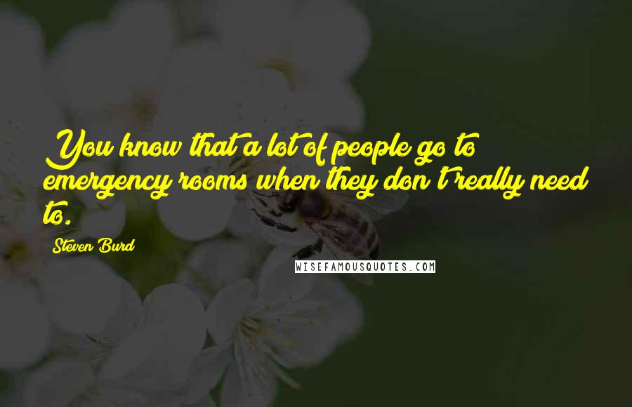 Steven Burd Quotes: You know that a lot of people go to emergency rooms when they don't really need to.