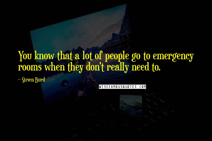 Steven Burd Quotes: You know that a lot of people go to emergency rooms when they don't really need to.