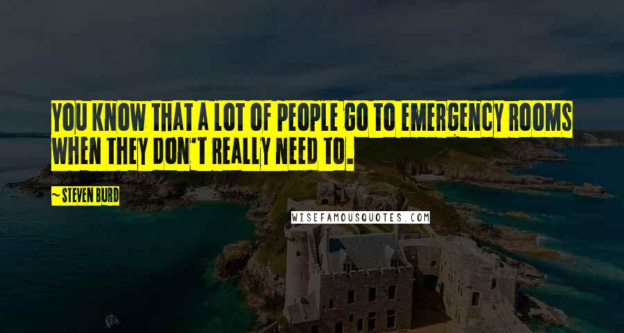 Steven Burd Quotes: You know that a lot of people go to emergency rooms when they don't really need to.