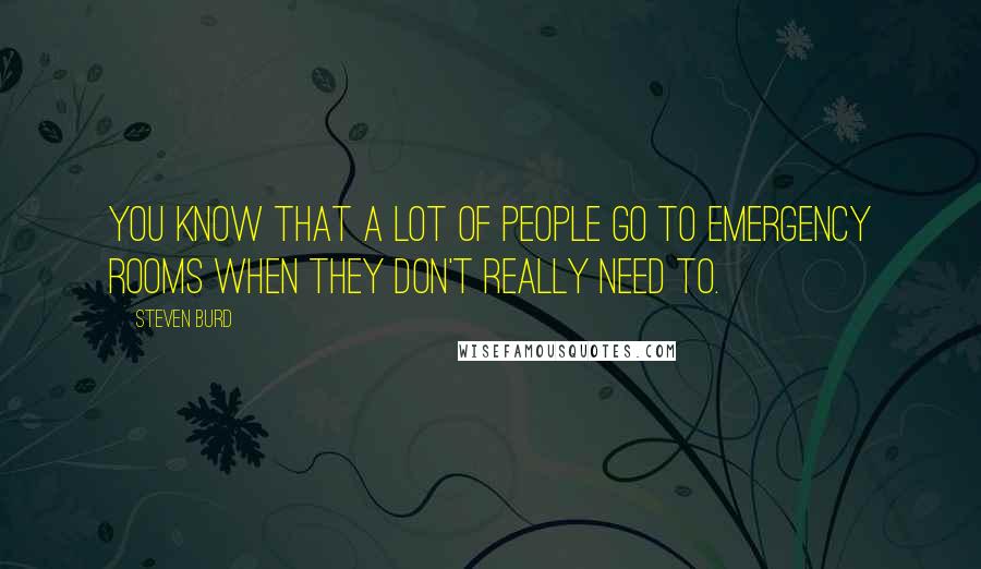 Steven Burd Quotes: You know that a lot of people go to emergency rooms when they don't really need to.