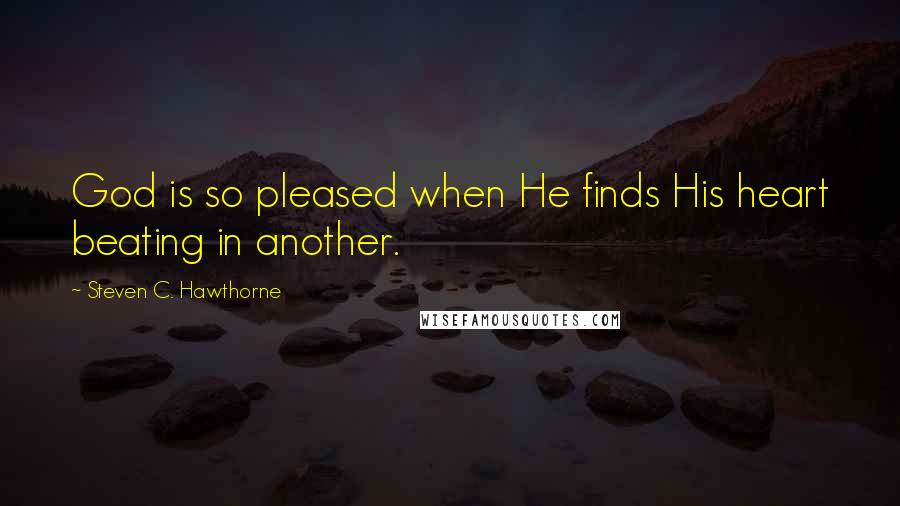 Steven C. Hawthorne Quotes: God is so pleased when He finds His heart beating in another.
