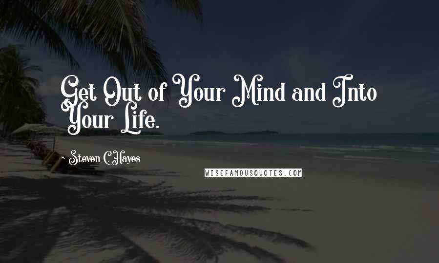 Steven C. Hayes Quotes: Get Out of Your Mind and Into Your Life.