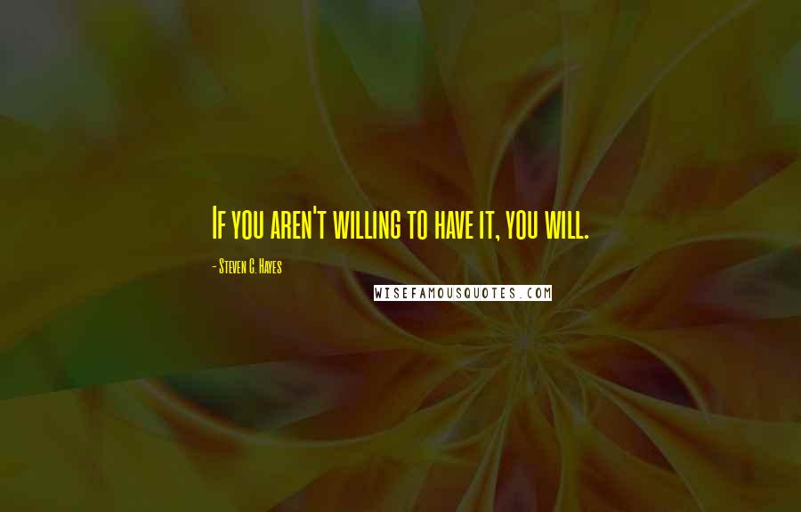 Steven C. Hayes Quotes: If you aren't willing to have it, you will.